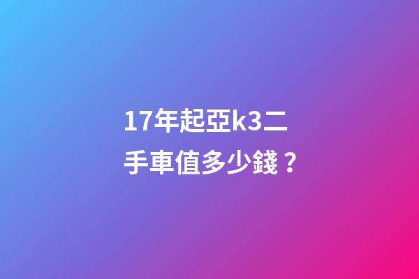 17年起亞k3二手車值多少錢？